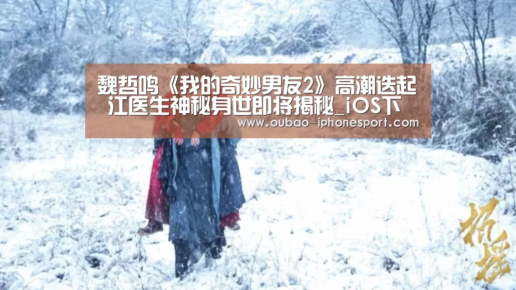 魏哲鸣《我的奇妙男友2》高潮迭起 江医生神秘身世即将揭秘_iOS下载(图2) 欧宝体育APP